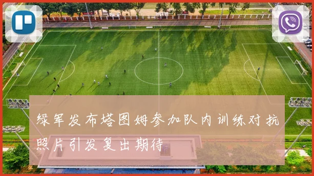绿军发布塔图姆参加队内训练对抗照片引发复出期待