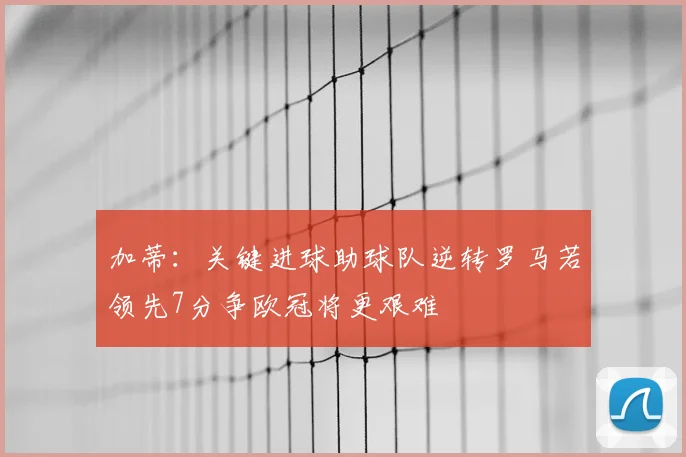 加蒂：关键进球助球队逆转罗马若领先7分争欧冠将更艰难