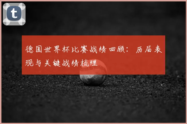 德国世界杯比赛战绩回顾：历届表现与关键战绩梳理
