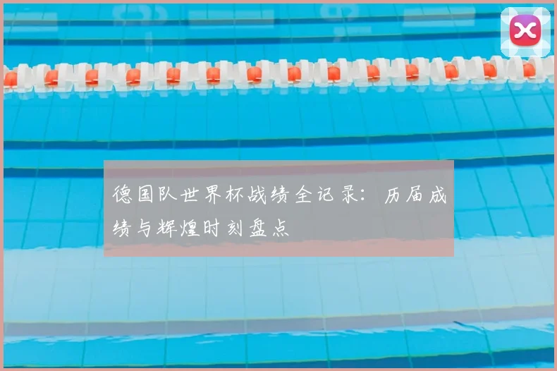 德国队世界杯战绩全记录：历届成绩与辉煌时刻盘点