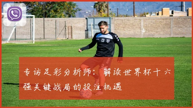 专访足彩分析师：解读世界杯十六强关键战局的投注机遇