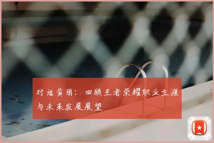 对话黄丽：回顾王者荣耀职业生涯与未来发展展望