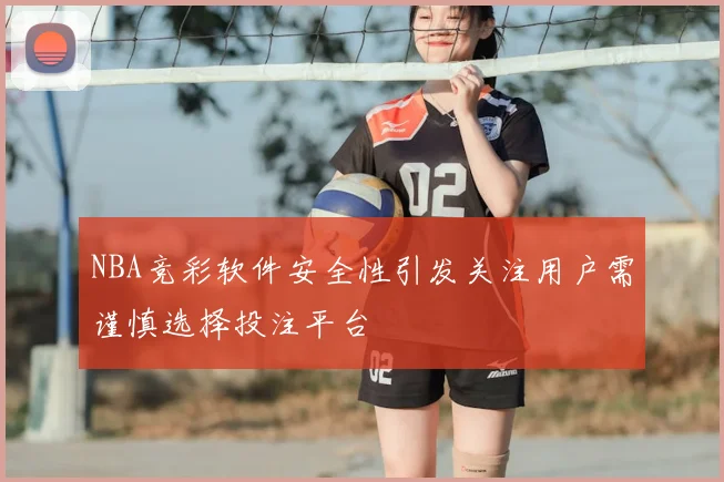 NBA竞彩软件安全性引发关注用户需谨慎选择投注平台