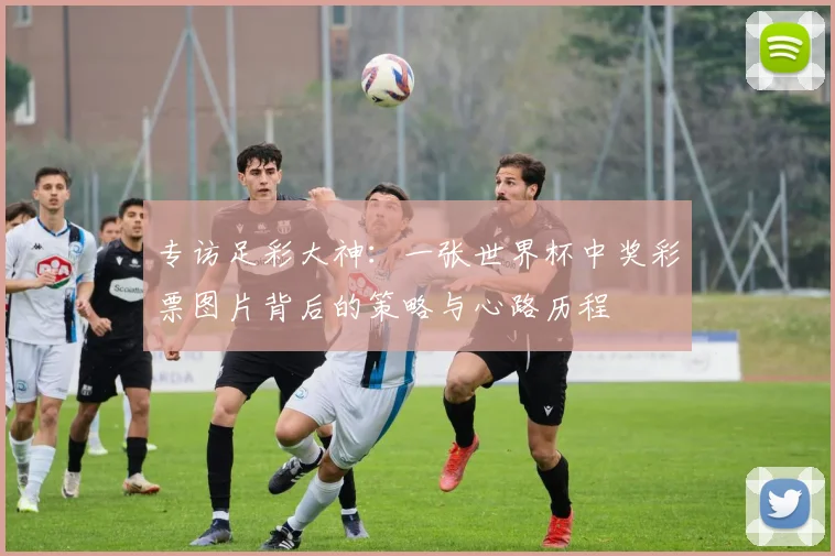 专访足彩大神：一张世界杯中奖彩票图片背后的策略与心路历程