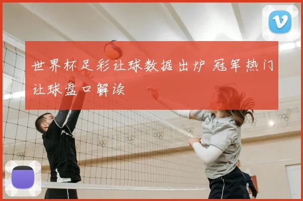 世界杯足彩让球数据出炉 冠军热门让球盘口解读