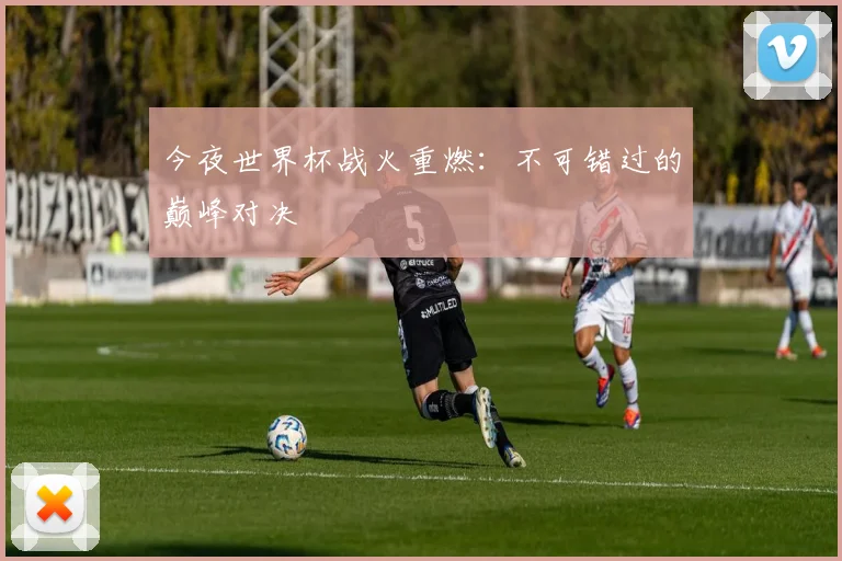 今夜世界杯战火重燃:不可错过的巅峰对决
