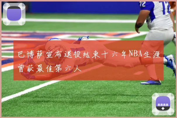 巴博萨宣布退役结束十六年NBA生涯曾获最佳第六人