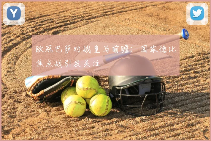 欧冠巴萨对战皇马前瞻：国家德比焦点战引发关注