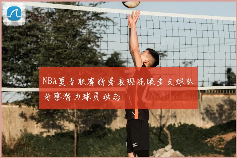 NBA夏季联赛新秀表现亮眼多支球队考察潜力球员动态