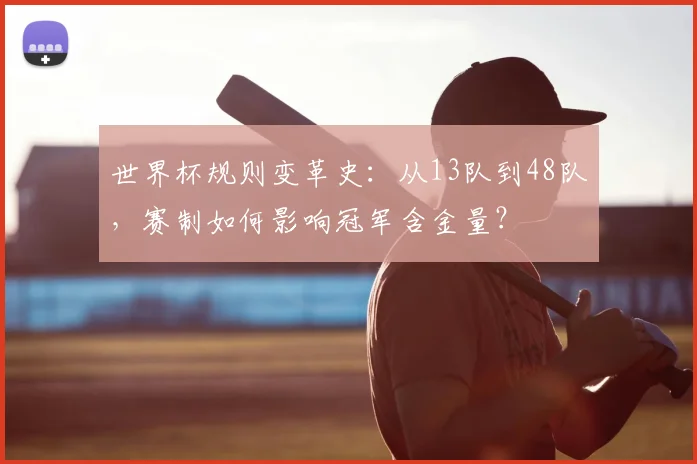 世界杯规则变革史：从13队到48队，赛制如何影响冠军含金量？