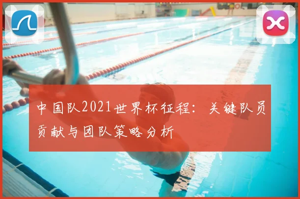 中国队2021世界杯征程：关键队员贡献与团队策略分析