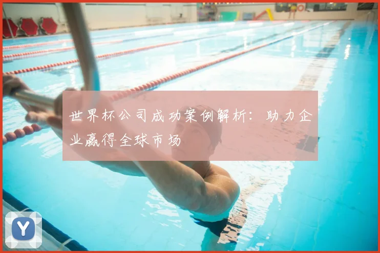 世界杯公司成功案例解析：助力企业赢得全球市场