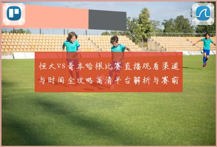 恒大vs哥本哈根比赛直播观看渠道与时间全攻略高清平台解析与赛前看点汇总