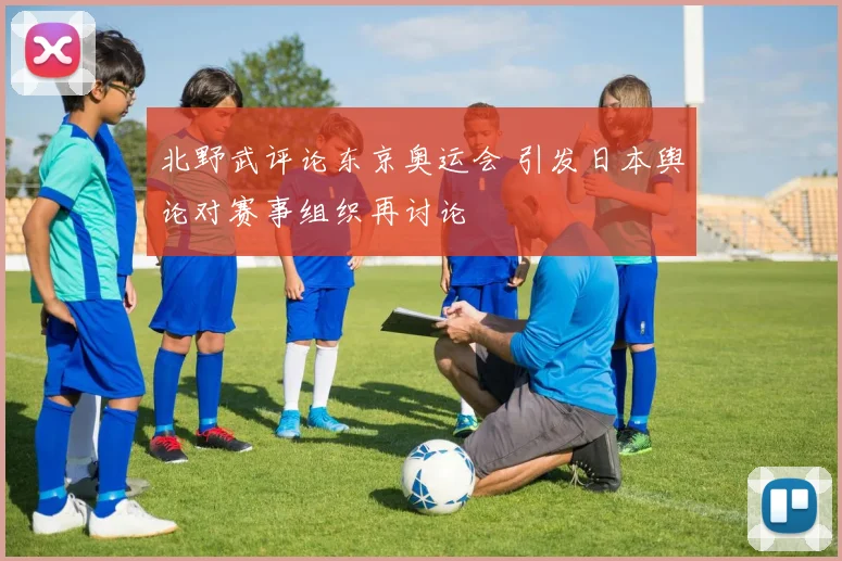 北野武评论东京奥运会 引发日本舆论对赛事组织再讨论
