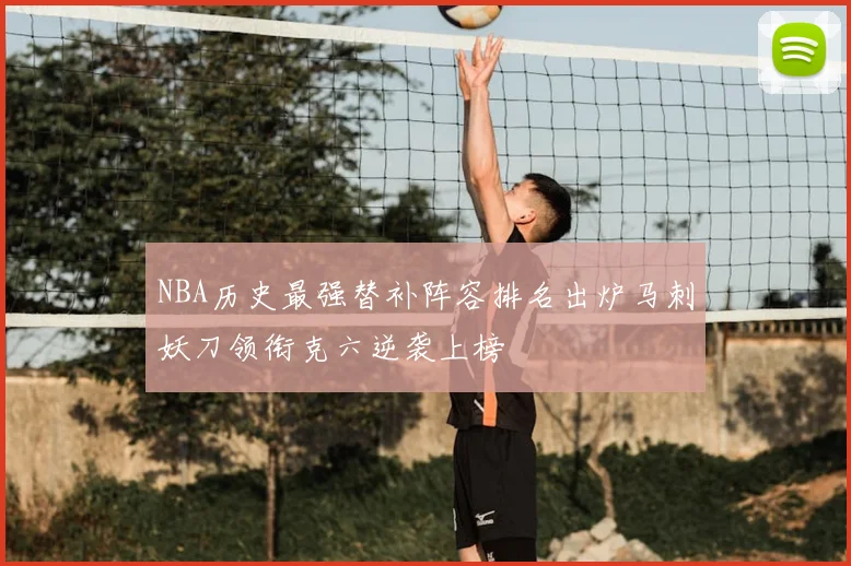 NBA历史最强替补阵容排名出炉马刺妖刀领衔克六逆袭上榜