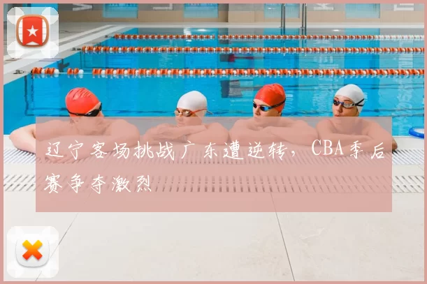 辽宁客场挑战广东遭逆转，CBA季后赛争夺激烈