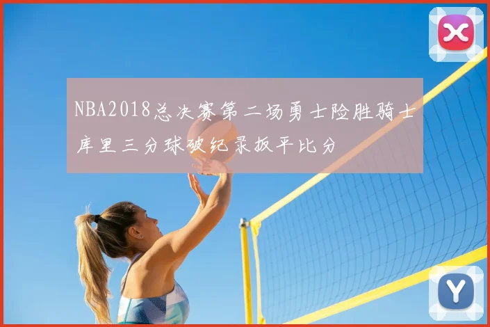 NBA2018总决赛第二场勇士险胜骑士库里三分球破纪录扳平比分