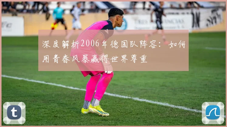 深度解析2006年德国队阵容：如何用青春风暴赢得世界尊重