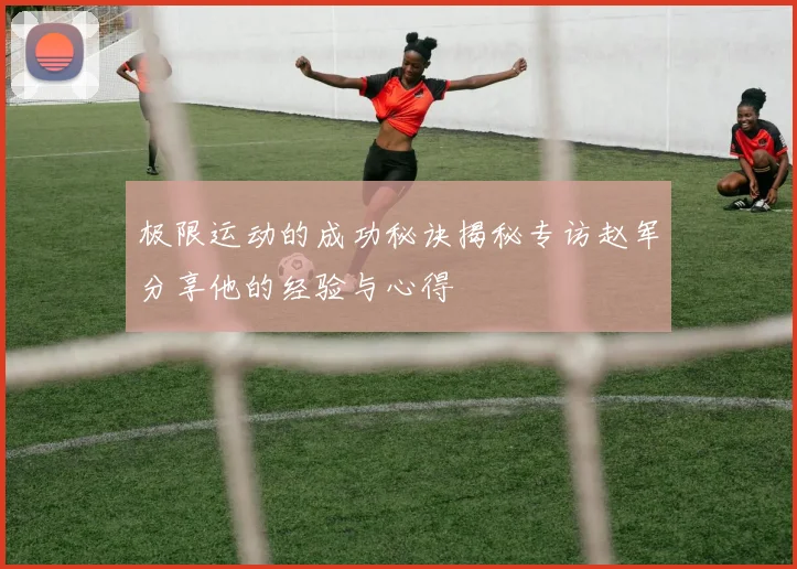 极限运动的成功秘诀揭秘专访赵军分享他的经验与心得