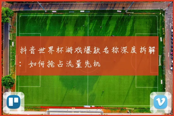 抖音世界杯游戏爆款名称深度拆解：如何抢占流量先机