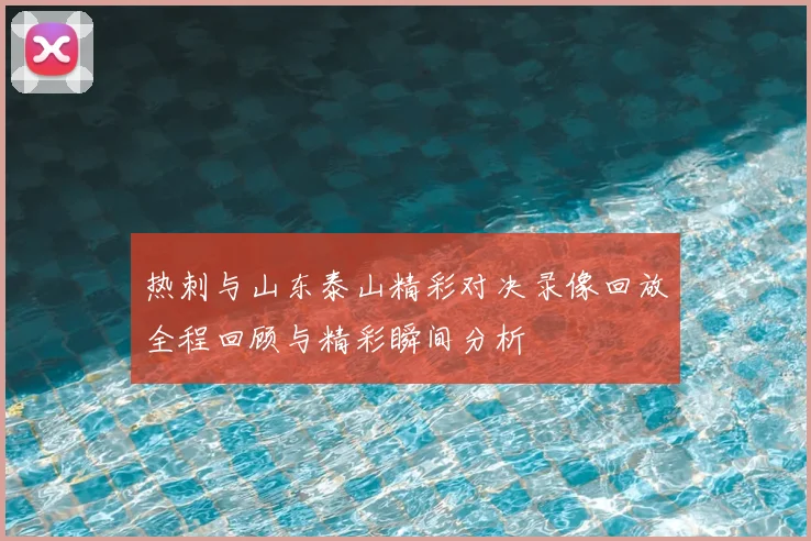 热刺与山东泰山精彩对决录像回放全程回顾与精彩瞬间分析