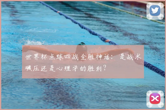 世界杯点球四战全胜神话：是战术碾压还是心理学的胜利？