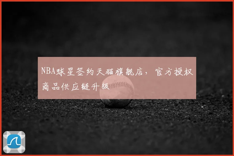 NBA球星签约天猫旗舰店，官方授权商品供应链升级