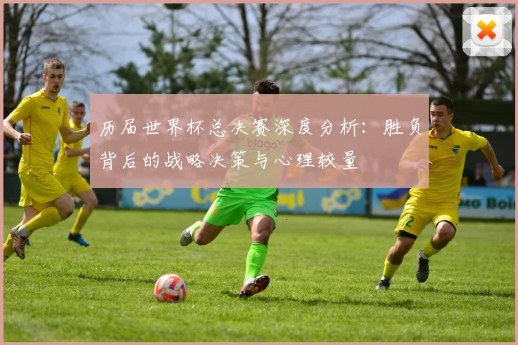 历届世界杯总决赛深度分析：胜负背后的战略决策与心理较量
