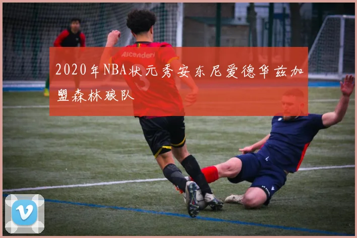 2020年NBA状元秀安东尼爱德华兹加盟森林狼队