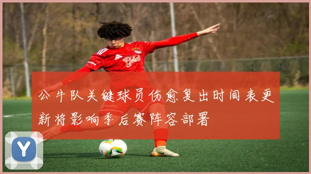 公牛队关键球员伤愈复出时间表更新将影响季后赛阵容部署
