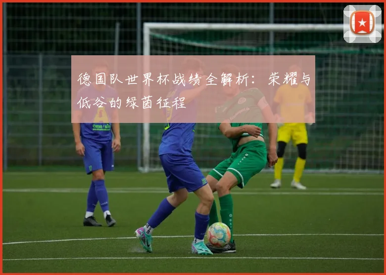 德国队世界杯战绩全解析：荣耀与低谷的绿茵征程