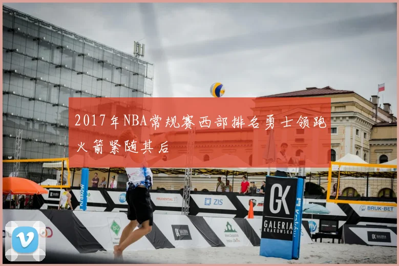 2017年NBA常规赛西部排名勇士领跑火箭紧随其后