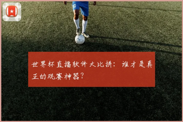 世界杯直播软件大比拼：谁才是真正的观赛神器？
