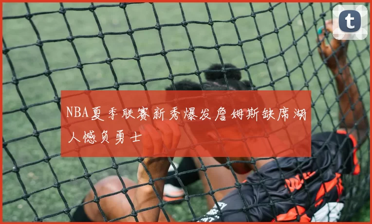 NBA夏季联赛新秀爆发詹姆斯缺席湖人憾负勇士