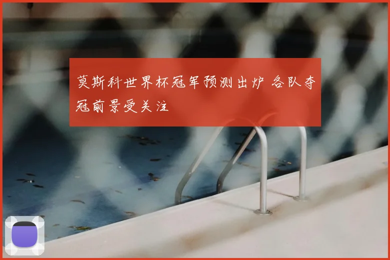 莫斯科世界杯冠军预测出炉 各队夺冠前景受关注