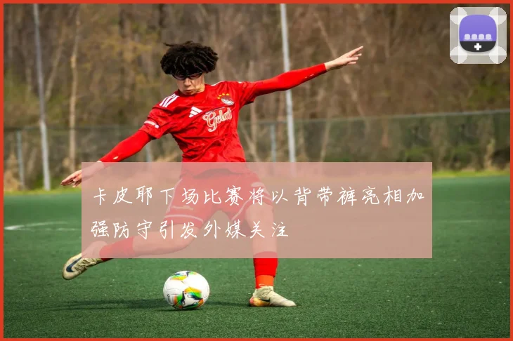 卡皮耶下场比赛将以背带裤亮相加强防守引发外媒关注