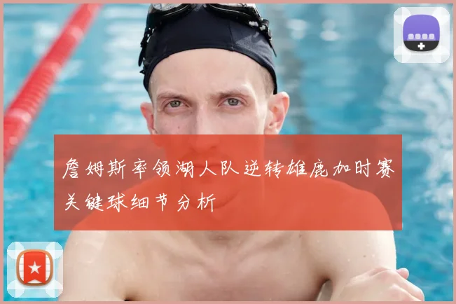 詹姆斯率领湖人队逆转雄鹿加时赛关键球细节分析