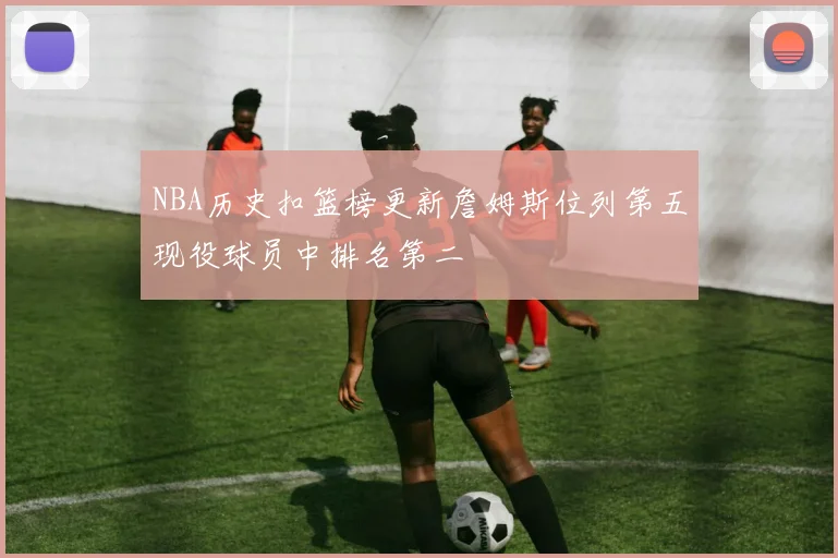 NBA历史扣篮榜更新詹姆斯位列第五现役球员中排名第二