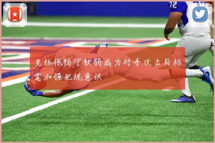 克林根防守软弱成为对手攻击目标需加强犯规意识