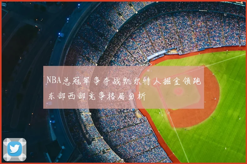 NBA总冠军争夺战凯尔特人掘金领跑东部西部竞争格局分析