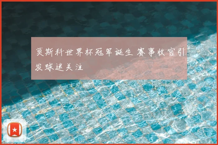 莫斯科世界杯冠军诞生 赛事收官引发球迷关注