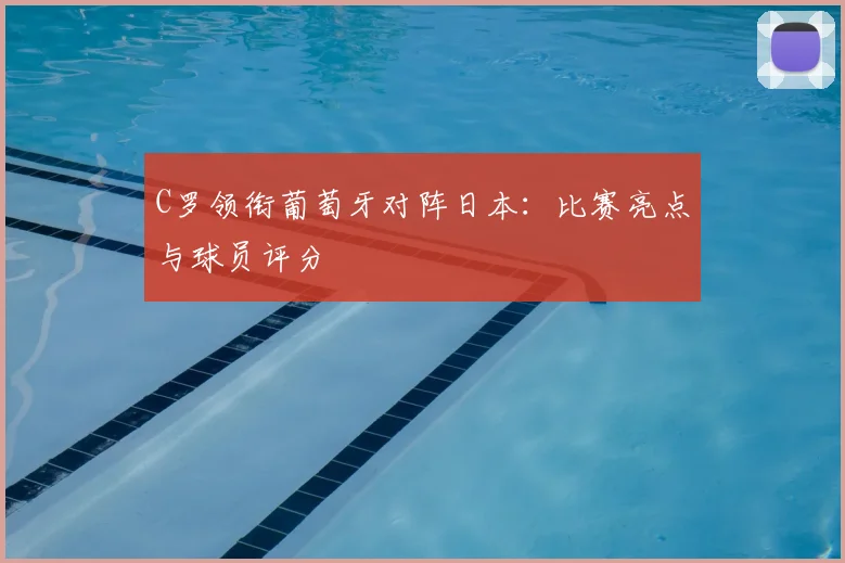 C罗领衔葡萄牙对阵日本：比赛亮点与球员评分