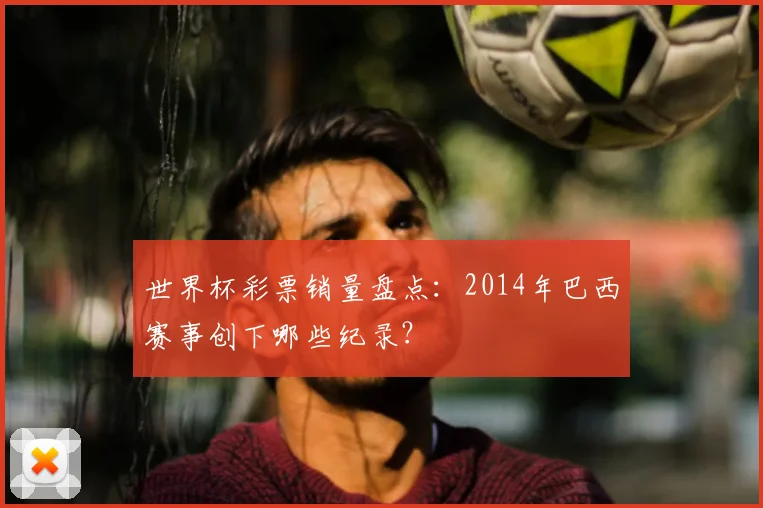 世界杯彩票销量盘点:2014年巴西赛事创下哪些纪录?