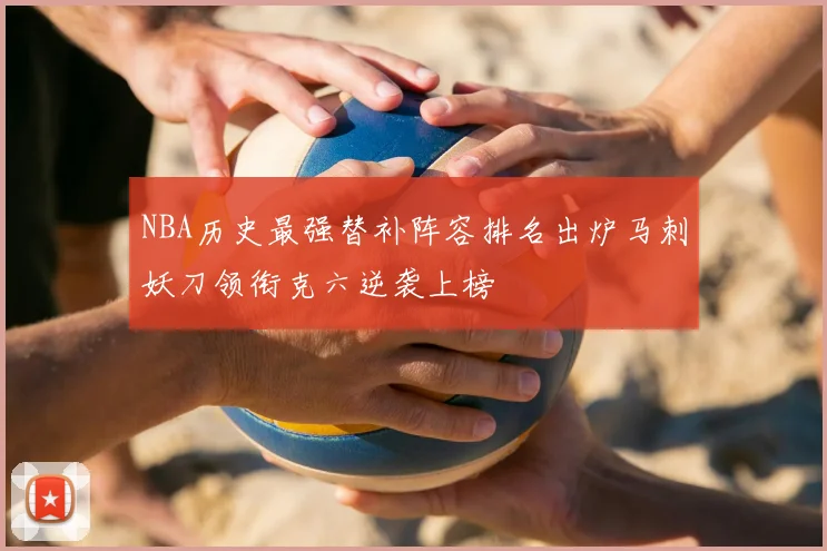 NBA历史最强替补阵容排名出炉马刺妖刀领衔克六逆袭上榜