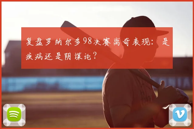 复盘罗纳尔多98决赛离奇表现：是疾病还是阴谋论？