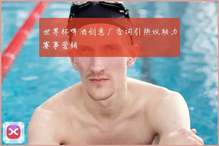 世界杯啤酒创意广告词引热议助力赛事营销