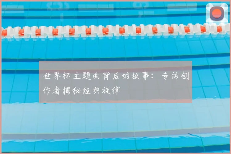 世界杯主题曲背后的故事：专访创作者揭秘经典旋律