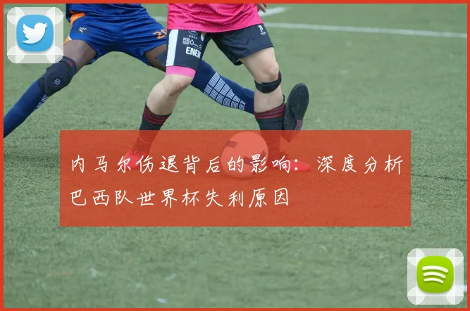内马尔伤退背后的影响：深度分析巴西队世界杯失利原因