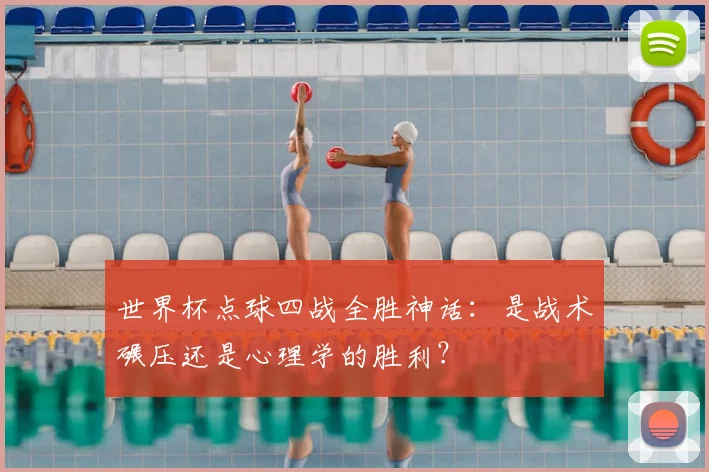 世界杯点球四战全胜神话：是战术碾压还是心理学的胜利？
