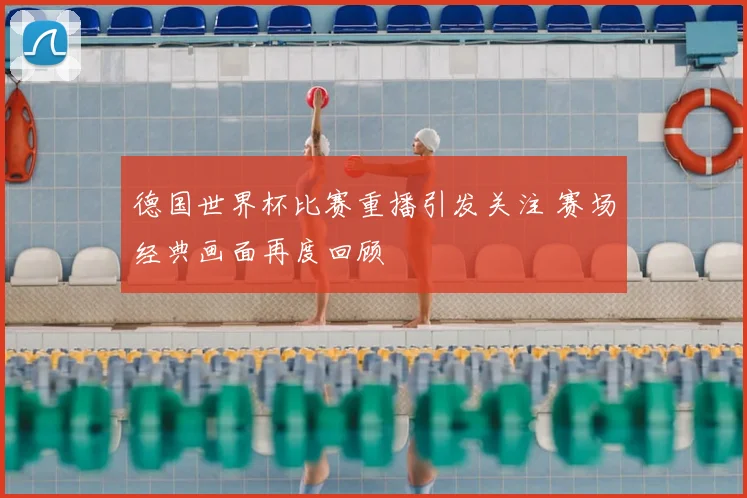 德国世界杯比赛重播引发关注 赛场经典画面再度回顾